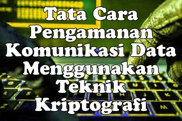 Tata Cara Pengamanan Komunikasi Data Menggunakan Teknik Kriptografi